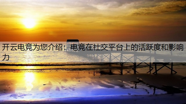 开云电竞为您介绍：电竞在社交平台上的活跃度和影响力