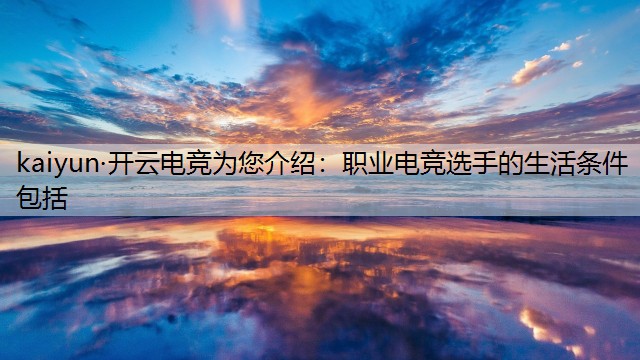 kaiyun·开云电竞为您介绍：职业电竞选手的生活条件包括
