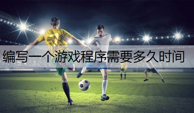 编写一个游戏程序需要多久时间