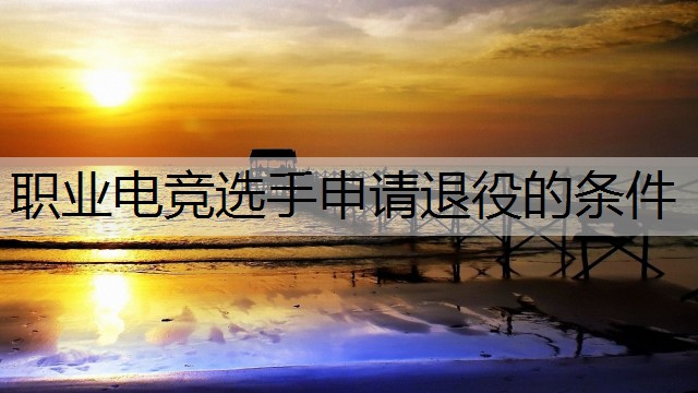 职业电竞选手申请退役的条件