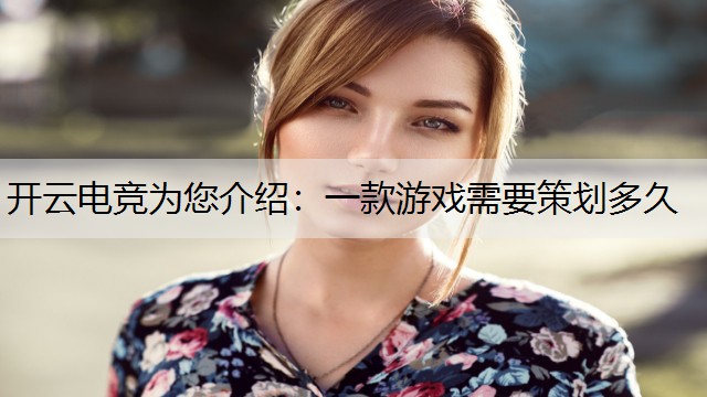 开云电竞为您介绍：一款游戏需要策划多久