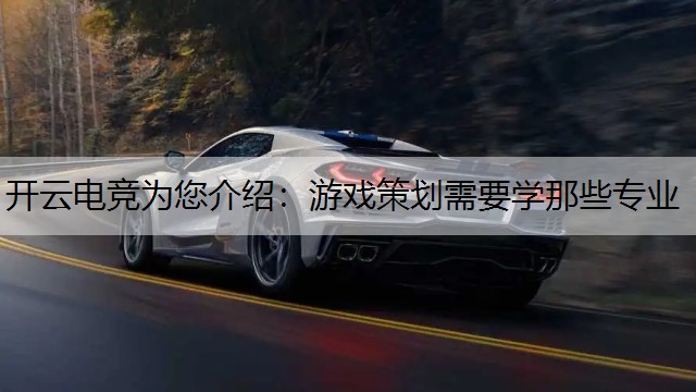 开云电竞为您介绍：游戏策划需要学那些专业