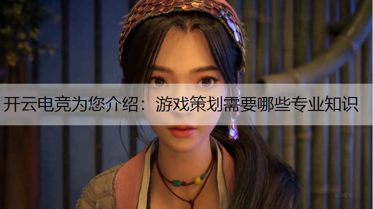 开云电竞为您介绍：游戏策划需要哪些专业知识