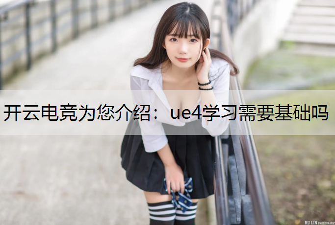 开云电竞为您介绍：ue4学习需要基础吗