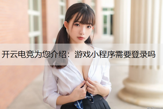 开云电竞为您介绍：游戏小程序需要登录吗