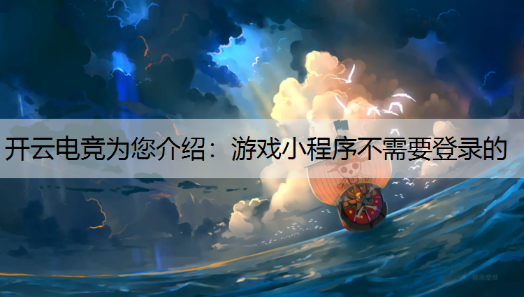 开云电竞为您介绍：游戏小程序不需要登录的