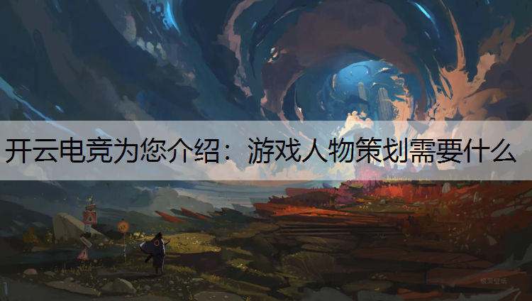 开云电竞为您介绍：游戏人物策划需要什么