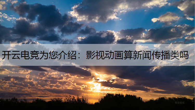 开云电竞为您介绍：影视动画算新闻传播类吗