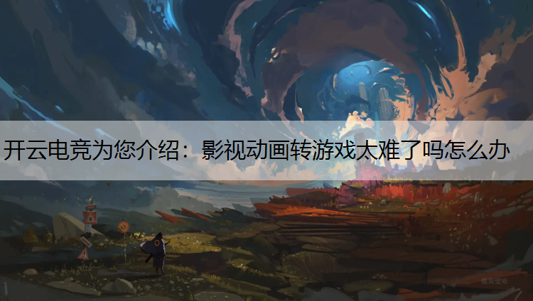 开云电竞为您介绍：影视动画转游戏太难了吗怎么办