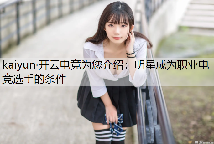 kaiyun·开云电竞为您介绍：明星成为职业电竞选手的条件