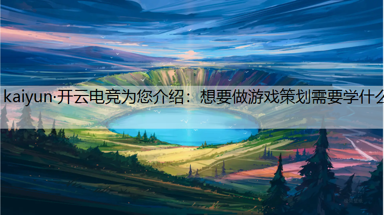 kaiyun·开云电竞为您介绍：想要做游戏策划需要学什么
