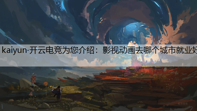 kaiyun·开云电竞为您介绍：影视动画去哪个城市就业好