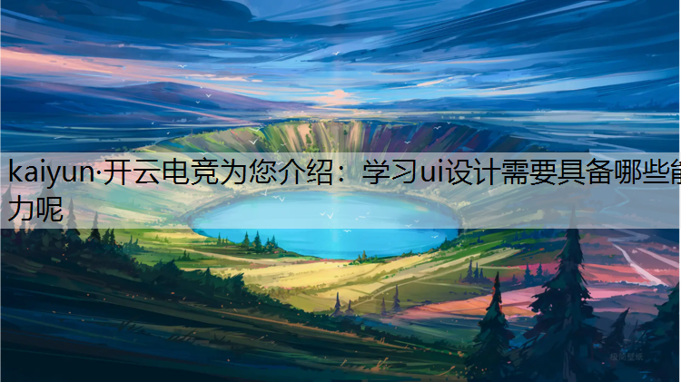 kaiyun·开云电竞为您介绍：学习ui设计需要具备哪些能力呢