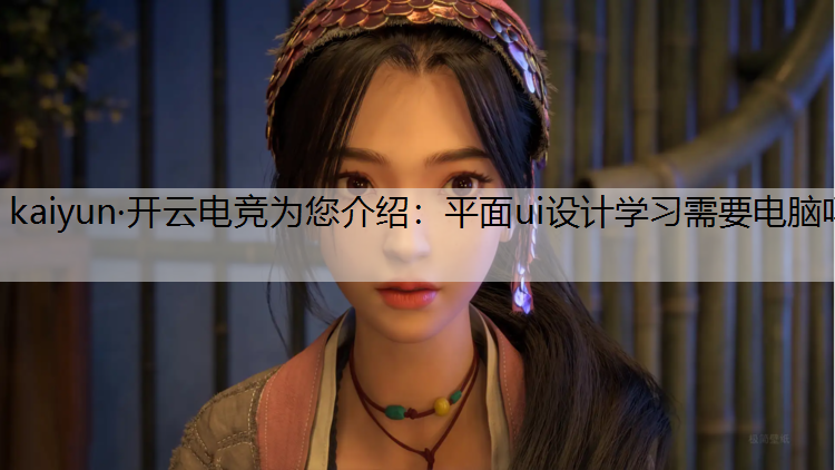 kaiyun·开云电竞为您介绍：平面ui设计学习需要电脑吗