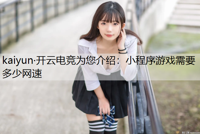 kaiyun·开云电竞为您介绍：小程序游戏需要多少网速