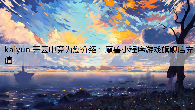 kaiyun·开云电竞为您介绍：魔兽小程序游戏旗舰店充值