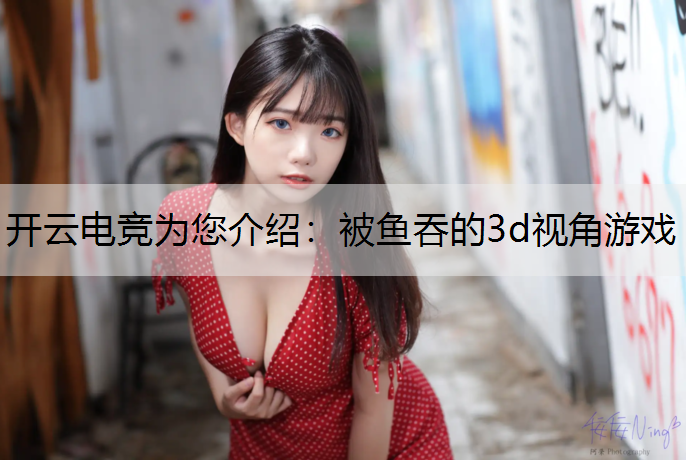 开云电竞为您介绍：被鱼吞的3d视角游戏