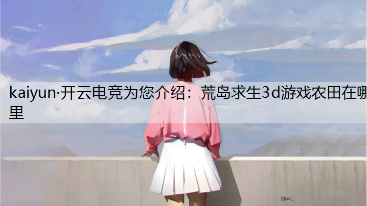 kaiyun·开云电竞为您介绍：荒岛求生3d游戏农田在哪里