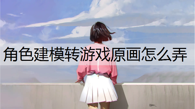 角色建模转游戏原画怎么弄
