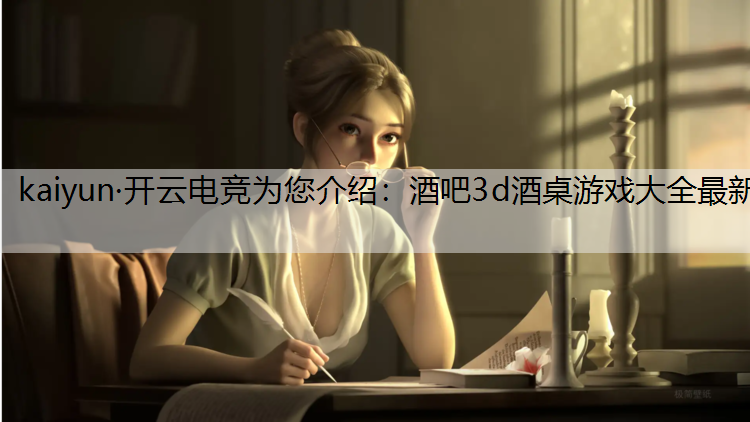 kaiyun·开云电竞为您介绍：酒吧3d酒桌游戏大全最新