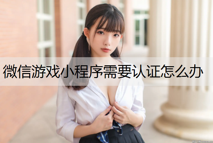 微信游戏小程序需要认证怎么办
