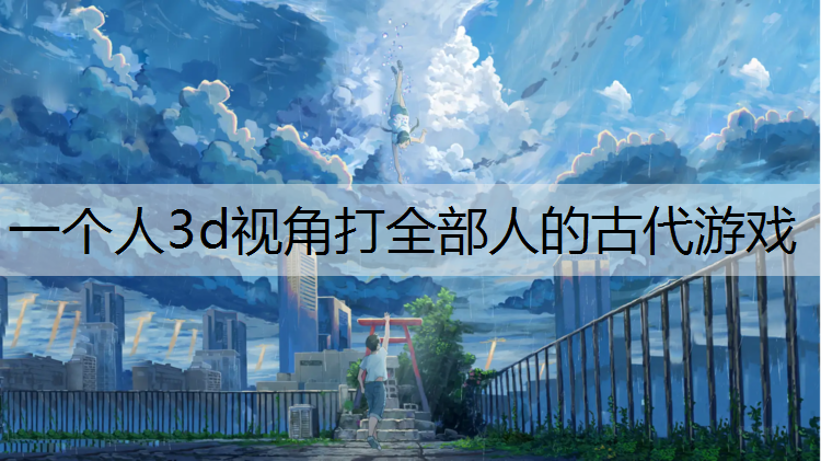一个人3d视角打全部人的古代游戏